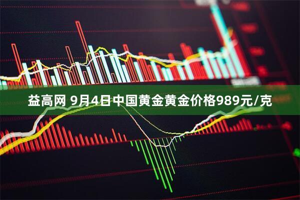 益高网 9月4日中国黄金黄金价格989元/克