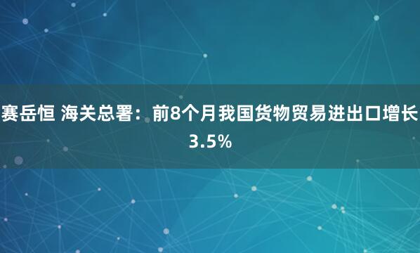 赛岳恒 海关总署：前8个月我国货物贸易进出口增长3.5%