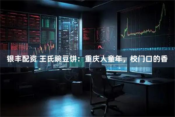 银丰配资 王氏豌豆饼：重庆人童年，校门口的香