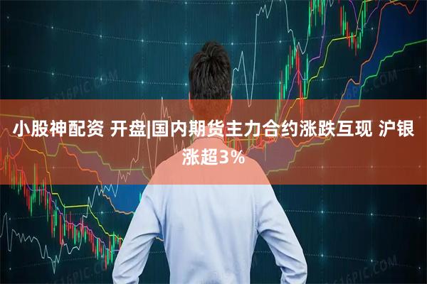 小股神配资 开盘|国内期货主力合约涨跌互现 沪银涨超3%