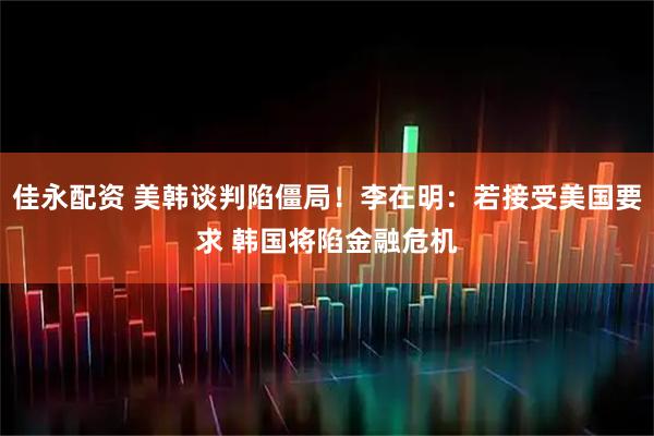 佳永配资 美韩谈判陷僵局！李在明：若接受美国要求 韩国将陷金融危机
