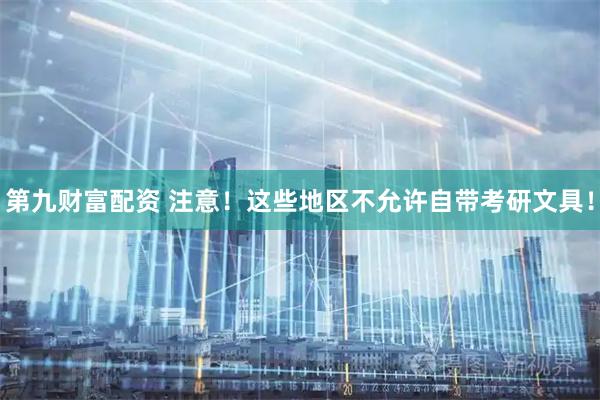 第九财富配资 注意！这些地区不允许自带考研文具！