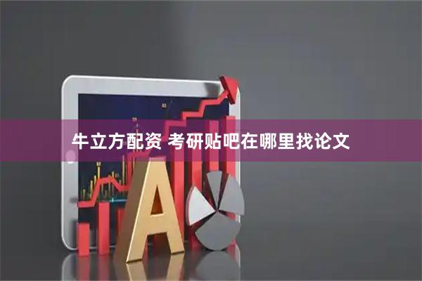 牛立方配资 考研贴吧在哪里找论文