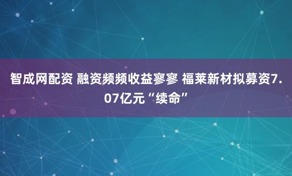智成网配资 融资频频收益寥寥 福莱新材拟募资7.07亿元“续命”