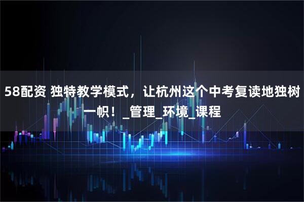 58配资 独特教学模式，让杭州这个中考复读地独树一帜！_管理_环境_课程