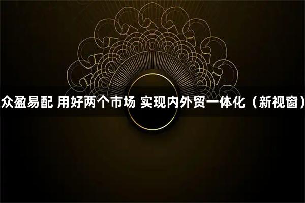 众盈易配 用好两个市场 实现内外贸一体化（新视窗）