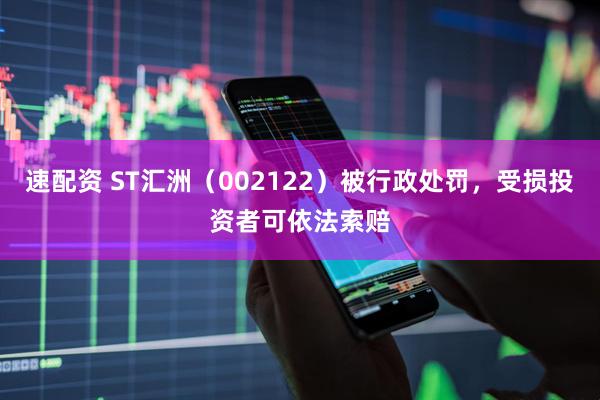 速配资 ST汇洲（002122）被行政处罚，受损投资者可依法索赔