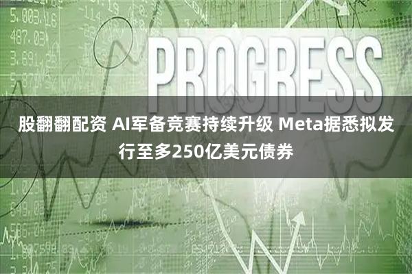 股翻翻配资 AI军备竞赛持续升级 Meta据悉拟发行至多250亿美元债券